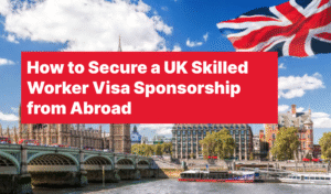 How to Secure a UK Skilled Worker Visa Sponsorship from Abroad